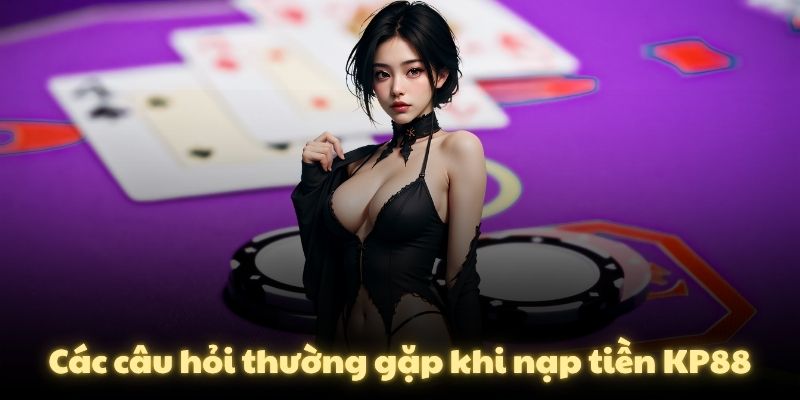 Các câu hỏi thường gặp khi nạp tiền KP88